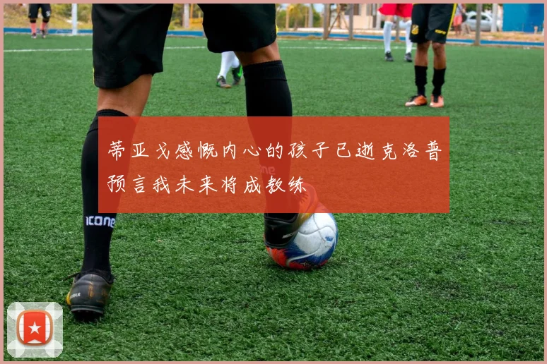 蒂亚戈感慨内心的孩子已逝克洛普预言我未来将成教练