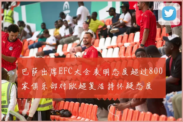 巴萨出席EFC大会表明态度超过800家俱乐部对欧超复活持怀疑态度
