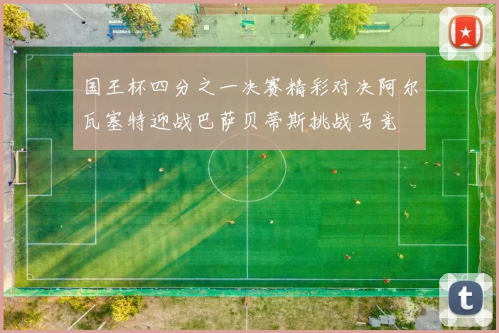 国王杯四分之一决赛精彩对决阿尔瓦塞特迎战巴萨贝蒂斯挑战马竞