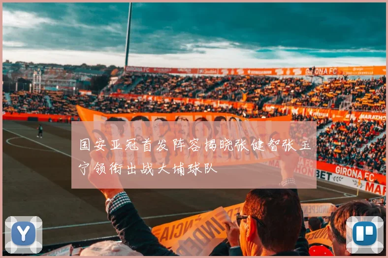 国安亚冠首发阵容揭晓张健智张玉宁领衔出战大埔球队