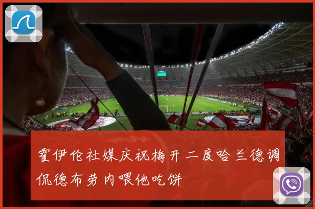 霍伊伦社媒庆祝梅开二度哈兰德调侃德布劳内喂他吃饼