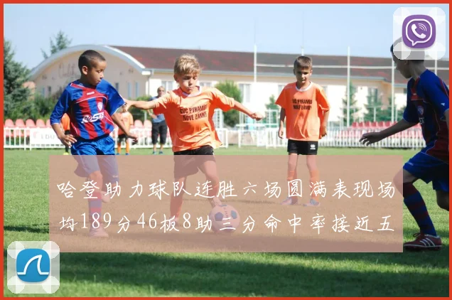 哈登助力球队连胜六场圆满表现场均189分46板8助三分命中率接近五成
