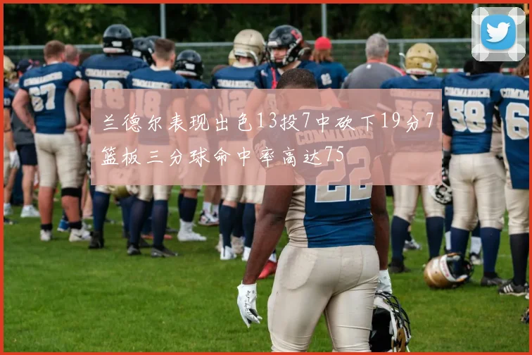 兰德尔表现出色13投7中砍下19分7篮板三分球命中率高达75