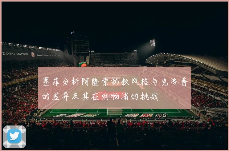 墨菲分析阿隆索执教风格与克洛普的差异及其在利物浦的挑战