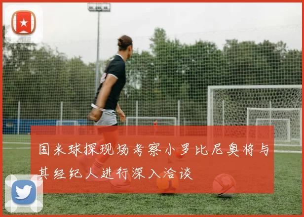国米球探现场考察小罗比尼奥将与其经纪人进行深入洽谈