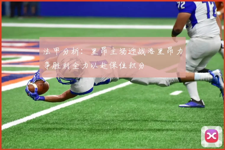 法甲分析：里昂主场迎战洛里昂力争胜利全力以赴保住积分