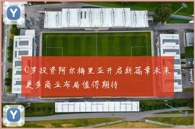 C罗投资阿尔梅里亚开启新篇章未来更多商业布局值得期待