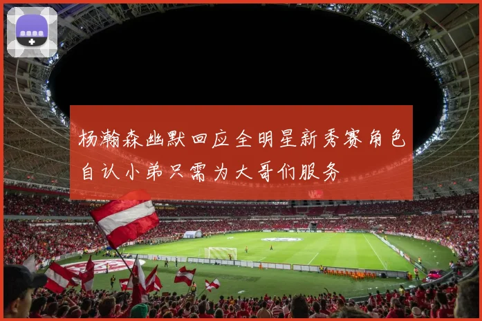 杨瀚森幽默回应全明星新秀赛角色自认小弟只需为大哥们服务