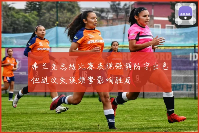 弗兰克总结比赛表现强调防守出色但进攻失误频繁影响胜局