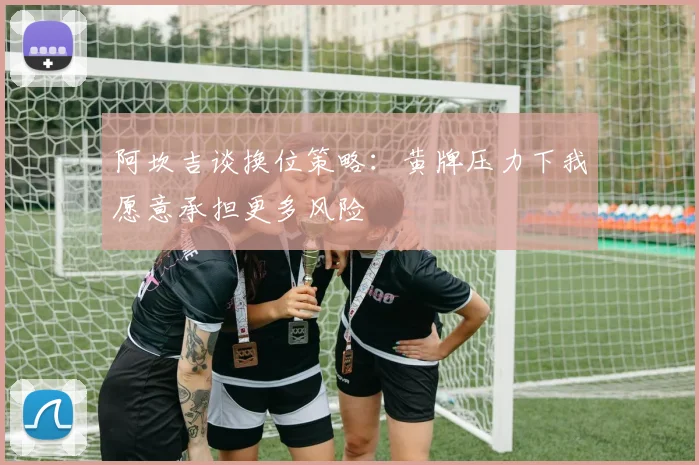 阿坎吉谈换位策略：黄牌压力下我愿意承担更多风险
