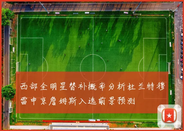 西部全明星替补概率分析杜兰特穆雷申京詹姆斯入选前景预测