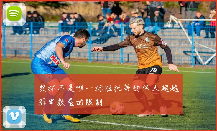 奖杯不是唯一标准托蒂的伟大超越冠军数量的限制