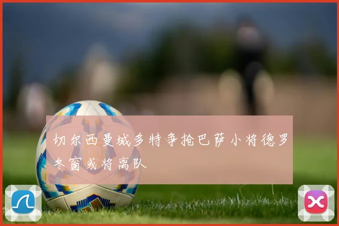 切尔西曼城多特争抢巴萨小将德罗冬窗或将离队