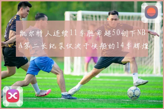 凯尔特人连续11季胜率超50创下NBA第二长纪录仅次于快船的14季辉煌