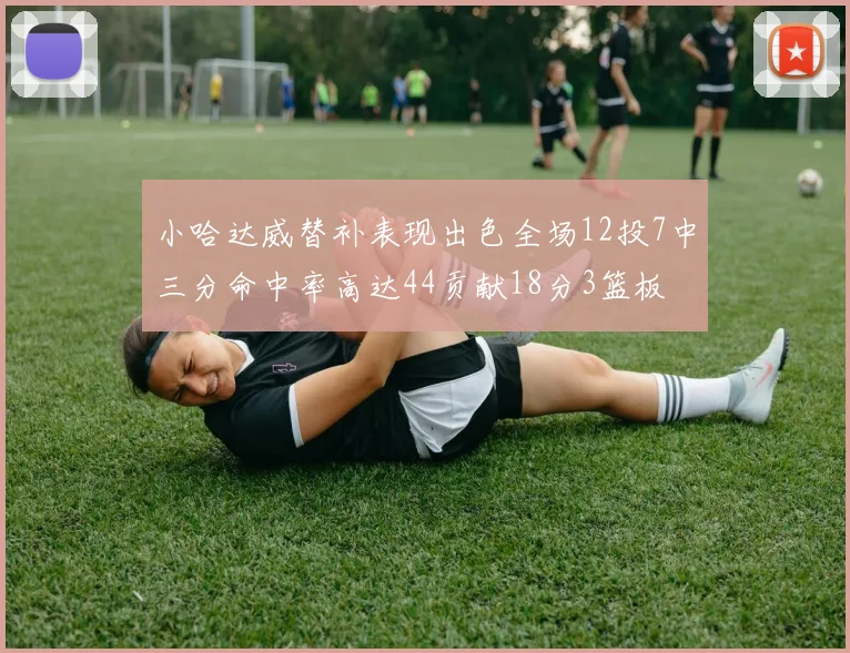 小哈达威替补表现出色全场12投7中三分命中率高达44贡献18分3篮板