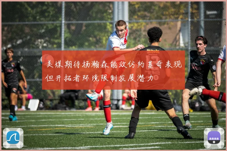 美媒期待杨瀚森能效仿约基奇表现但开拓者环境限制发展潜力