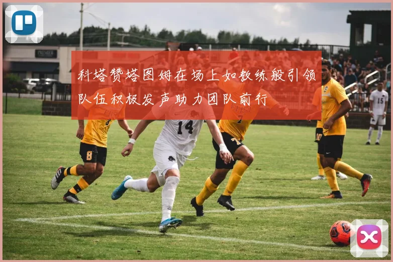 科塔赞塔图姆在场上如教练般引领队伍积极发声助力团队前行