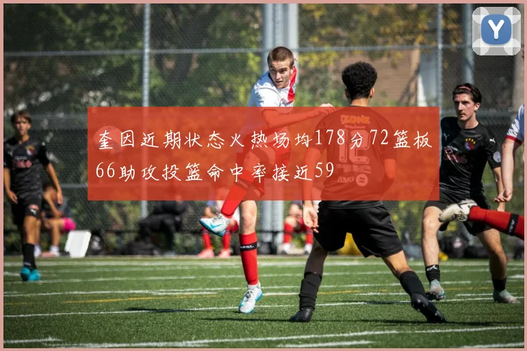 奎因近期状态火热场均178分72篮板66助攻投篮命中率接近59