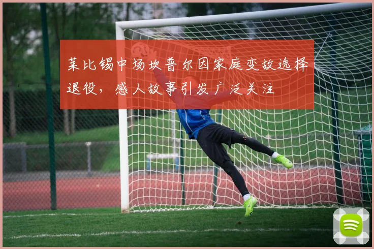 莱比锡中场坎普尔因家庭变故选择退役，感人故事引发广泛关注
