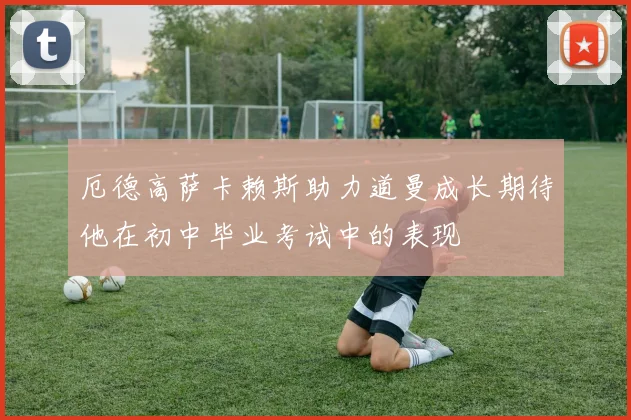 厄德高萨卡赖斯助力道曼成长期待他在初中毕业考试中的表现